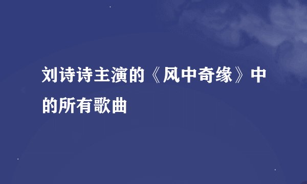 刘诗诗主演的《风中奇缘》中的所有歌曲