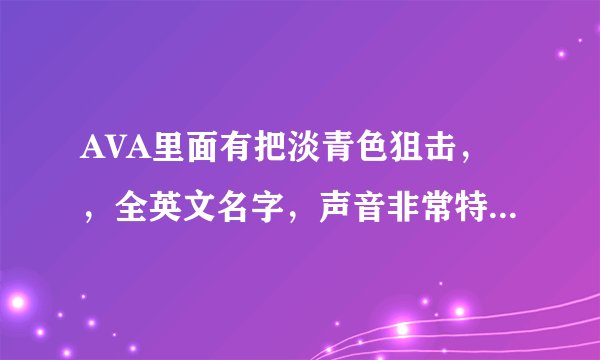 AVA里面有把淡青色狙击，，全英文名字，声音非常特别，是什么名字？