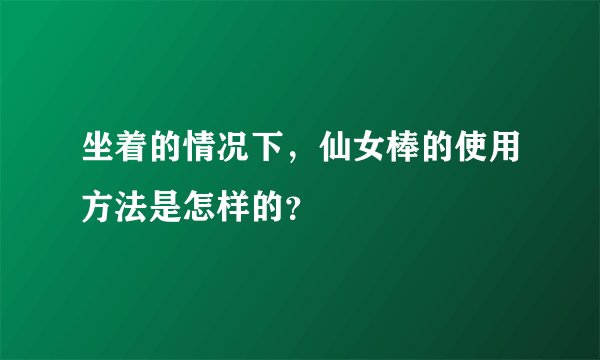 坐着的情况下，仙女棒的使用方法是怎样的？