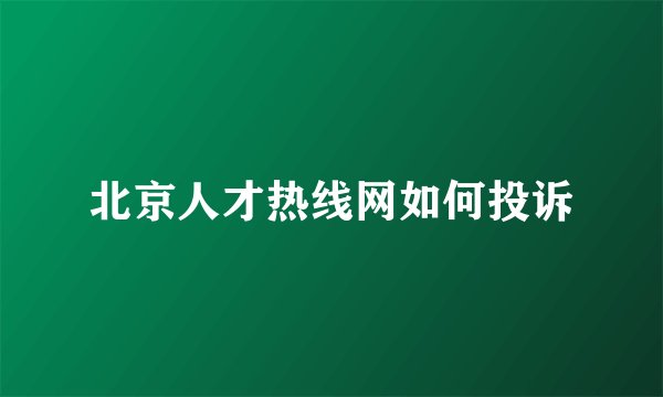 北京人才热线网如何投诉