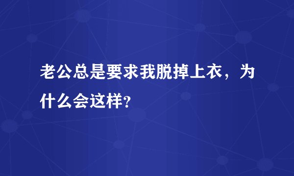 老公总是要求我脱掉上衣，为什么会这样？