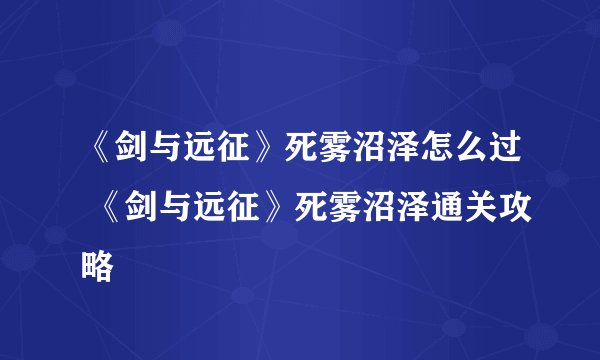 《剑与远征》死雾沼泽怎么过 《剑与远征》死雾沼泽通关攻略