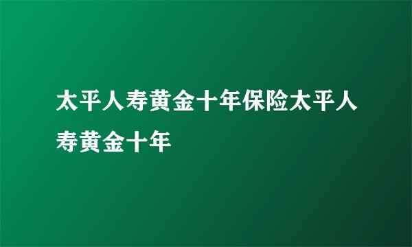 太平人寿黄金十年保险太平人寿黄金十年