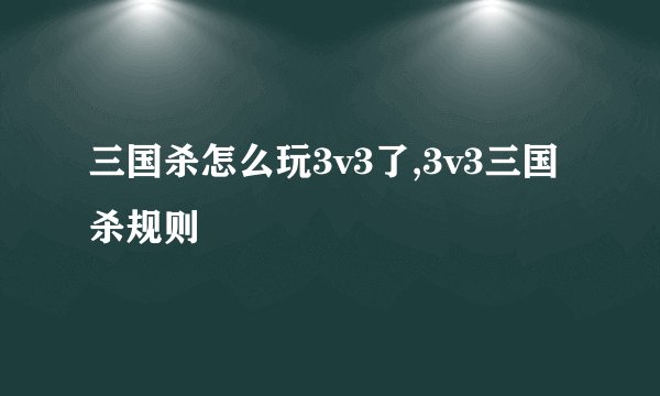 三国杀怎么玩3v3了,3v3三国杀规则