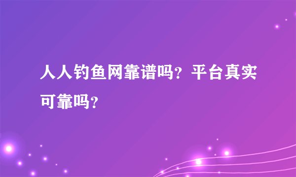 人人钓鱼网靠谱吗？平台真实可靠吗？