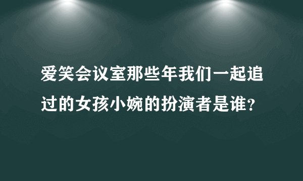 爱笑会议室那些年我们一起追过的女孩小婉的扮演者是谁？
