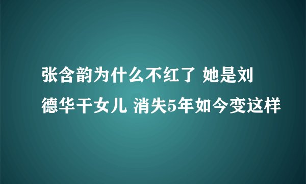 张含韵为什么不红了 她是刘德华干女儿 消失5年如今变这样