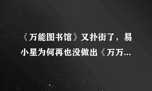 《万能图书馆》又扑街了，易小星为何再也没做出《万万没想到》？