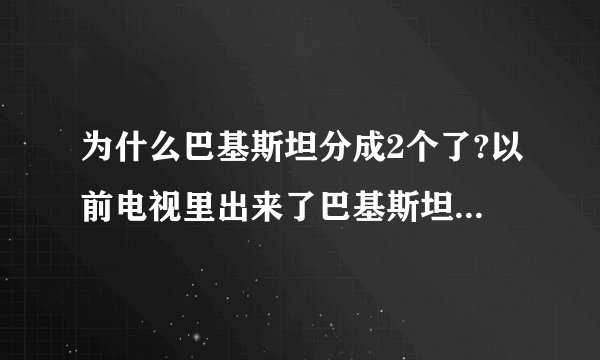 为什么巴基斯坦分成2个了?以前电视里出来了巴基斯坦可是巴基斯坦怎么分成2个了啊就像38线一样