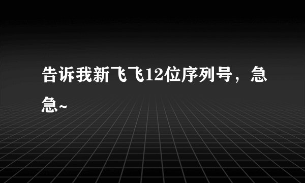 告诉我新飞飞12位序列号，急急~
