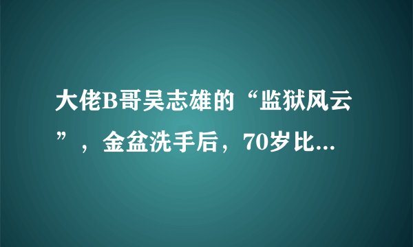 大佬B哥吴志雄的“监狱风云”,金盆洗手后,70岁比谢贤潇洒
