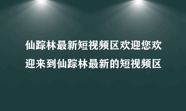 仙踪林最新短视频区欢迎您欢迎来到仙踪林最新的短视频区