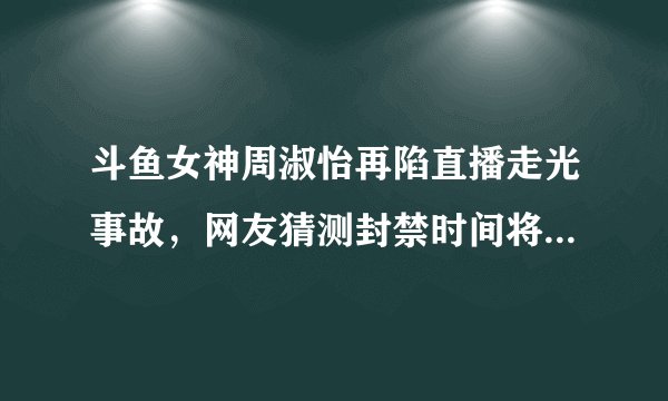 斗鱼女神周淑怡再陷直播走光事故，网友猜测封禁时间将有多长？