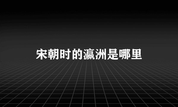 宋朝时的瀛洲是哪里