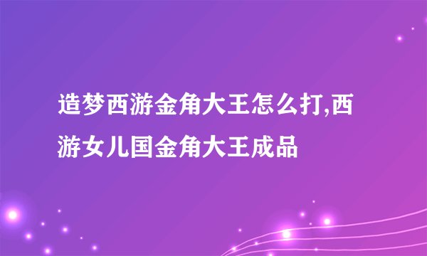造梦西游金角大王怎么打,西游女儿国金角大王成品