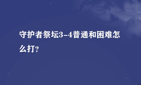 守护者祭坛3-4普通和困难怎么打？