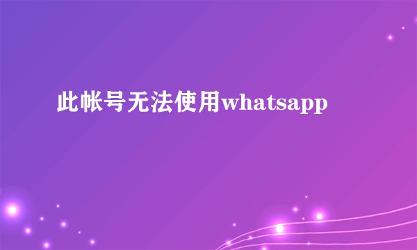 此帐号无法使用whatsapp