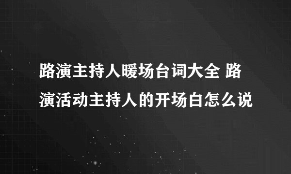 路演主持人暖场台词大全 路演活动主持人的开场白怎么说