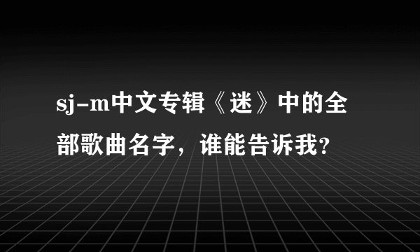 sj-m中文专辑《迷》中的全部歌曲名字，谁能告诉我？