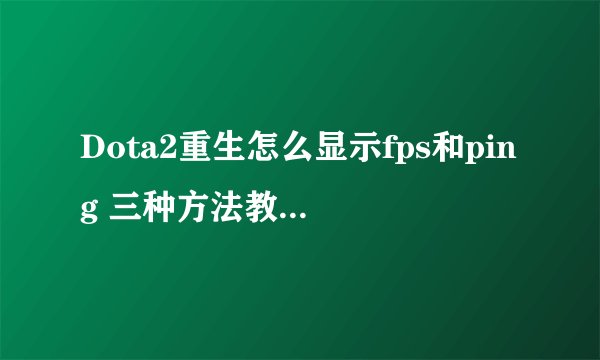 Dota2重生怎么显示fps和ping 三种方法教你怎么看fps