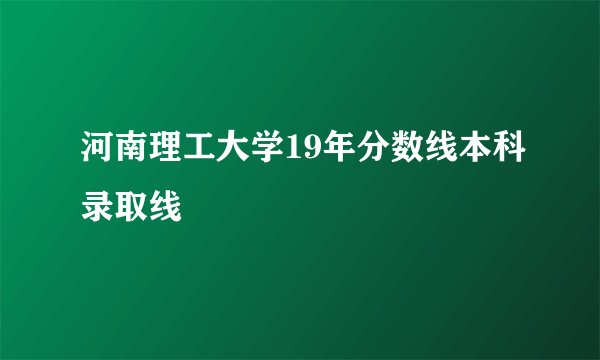 河南理工大学19年分数线本科录取线