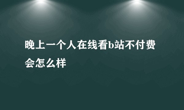 晚上一个人在线看b站不付费会怎么样