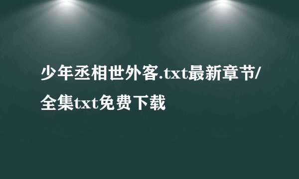 少年丞相世外客.txt最新章节/全集txt免费下载