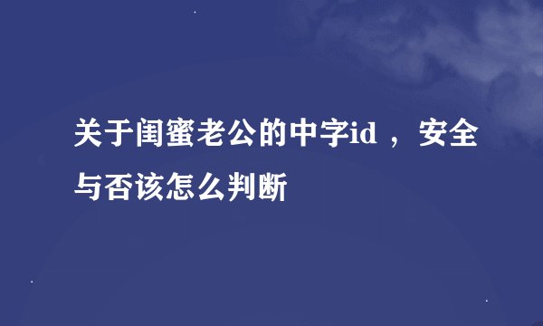关于闺蜜老公的中字id ，安全与否该怎么判断