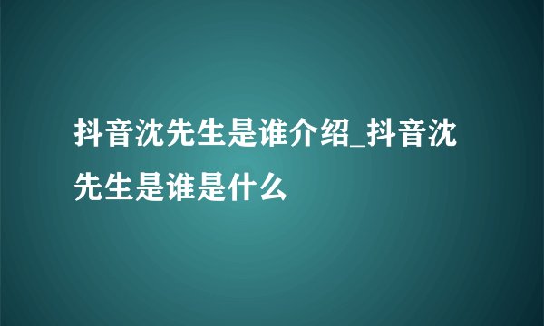 抖音沈先生是谁介绍_抖音沈先生是谁是什么