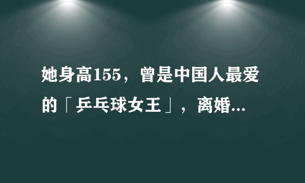 她身高155，曾是中国人最爱的「乒乓球女王」，离婚后晒近照吓坏网友！