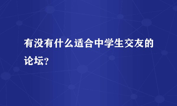 有没有什么适合中学生交友的论坛?
