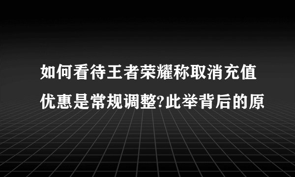 如何看待王者荣耀称取消充值优惠是常规调整?此举背后的原