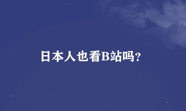 日本人也看B站吗？