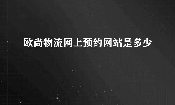 欧尚物流网上预约网站是多少
