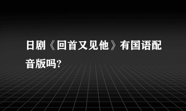 日剧《回首又见他》有国语配音版吗?