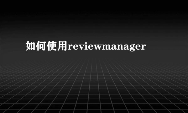 如何使用reviewmanager