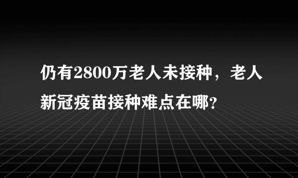 仍有2800万老人未接种，老人新冠疫苗接种难点在哪？