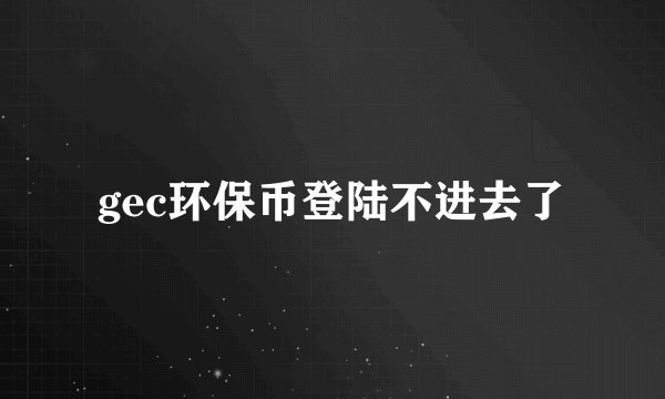 gec环保币登陆不进去了
