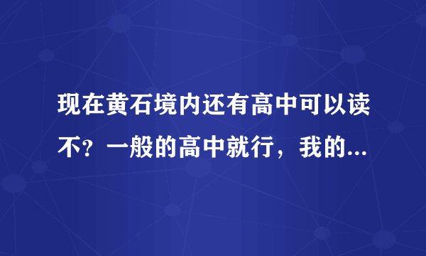 现在黄石境内还有高中可以读不？一般的高中就行，我的分不高，也没熟人。