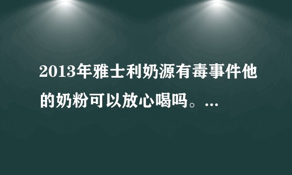 2013年雅士利奶源有毒事件他的奶粉可以放心喝吗。我买的是去年12月分生产，今年1月以后的可以喝吗。