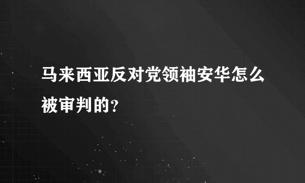 马来西亚反对党领袖安华怎么被审判的？