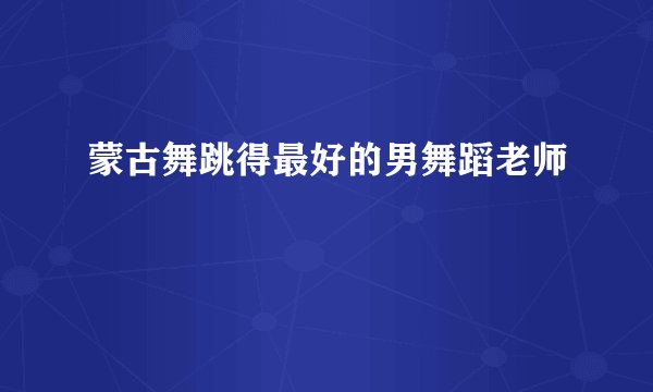 蒙古舞跳得最好的男舞蹈老师