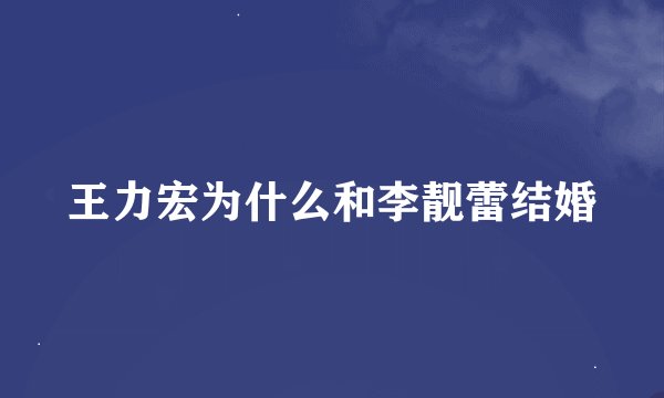 王力宏为什么和李靓蕾结婚