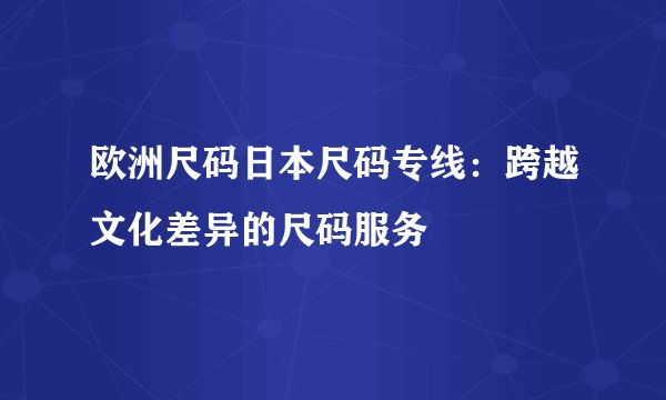 欧洲尺码日本尺码专线：跨越文化差异的尺码服务