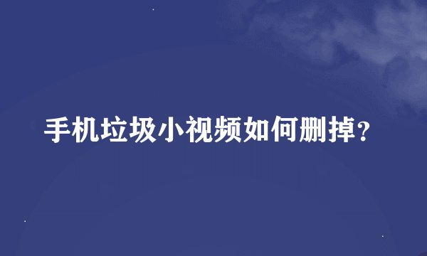 手机垃圾小视频如何删掉？