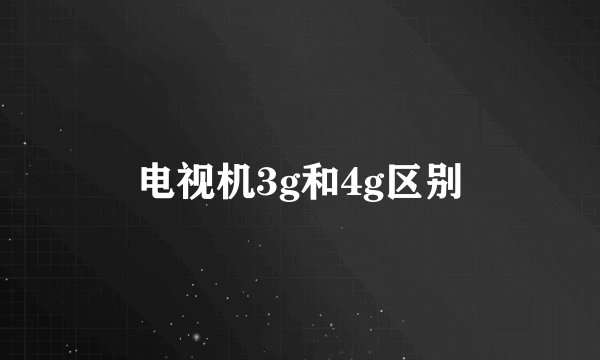 电视机3g和4g区别