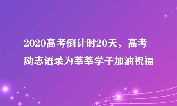 2020高考倒计时20天，高考励志语录为莘莘学子加油祝福