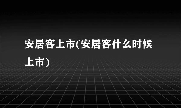 安居客上市(安居客什么时候上市)