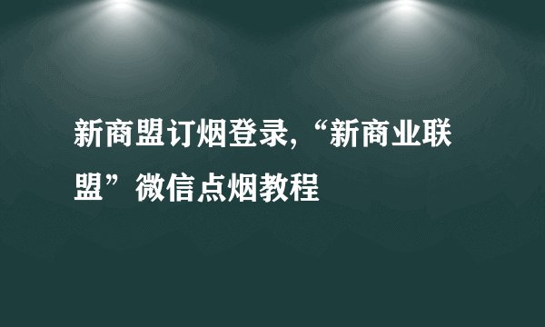 新商盟订烟登录,“新商业联盟”微信点烟教程