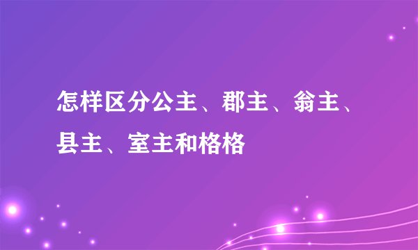 怎样区分公主、郡主、翁主、县主、室主和格格